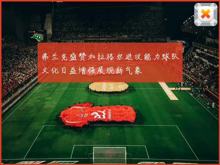 弗兰克盛赞加拉格尔进攻能力球队文化日益增强展现新气象