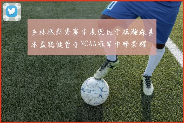 克林根新秀赛季表现优于杨瀚森基本盘稳健曾夺NCAA冠军中锋荣耀