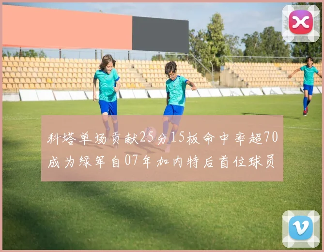 科塔单场贡献25分15板命中率超70成为绿军自07年加内特后首位球员