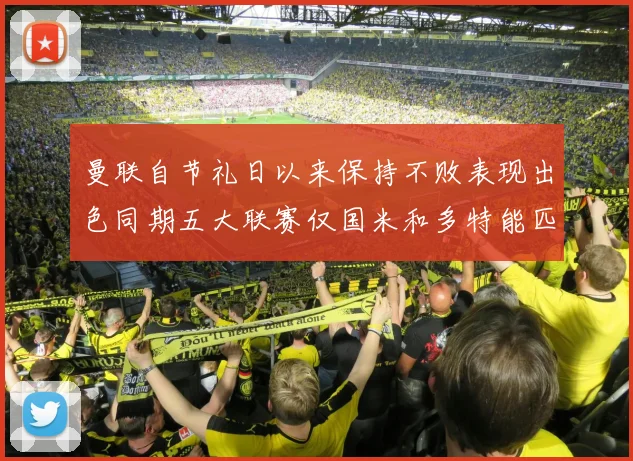 曼联自节礼日以来保持不败表现出色同期五大联赛仅国米和多特能匹敌