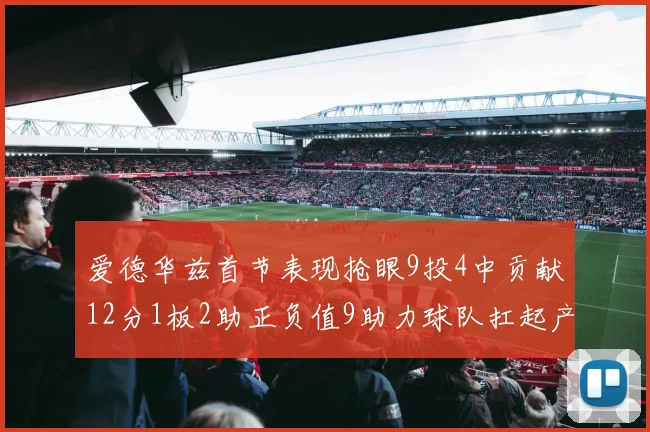 爱德华兹首节表现抢眼9投4中贡献12分1板2助正负值9助力球队扛起产量