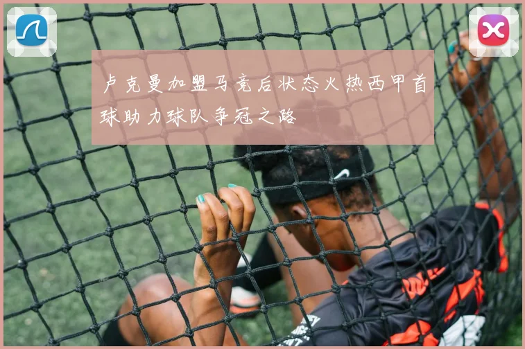 卢克曼加盟马竞后状态火热西甲首球助力球队争冠之路