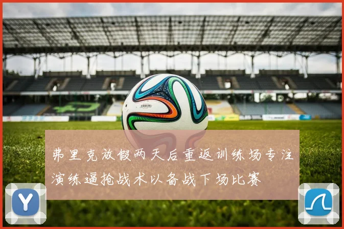 弗里克放假两天后重返训练场专注演练逼抢战术以备战下场比赛