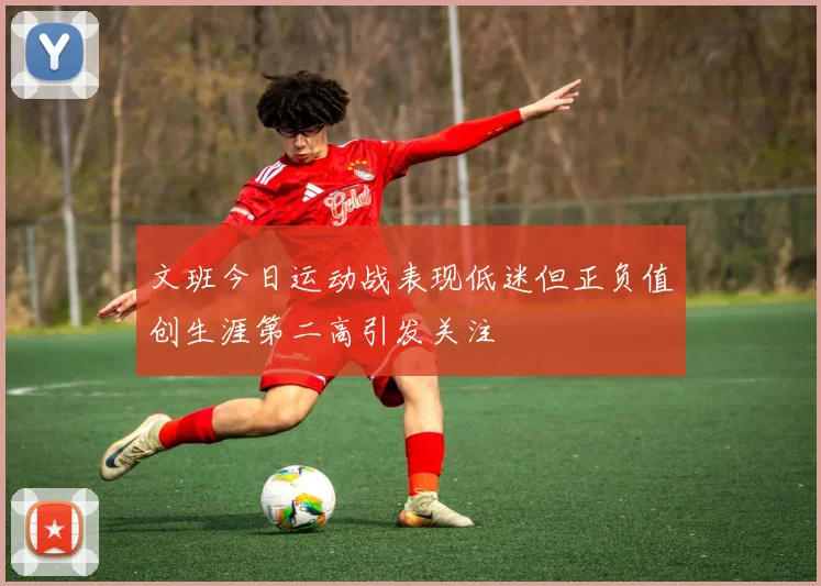 文班今日运动战表现低迷但正负值创生涯第二高引发关注
