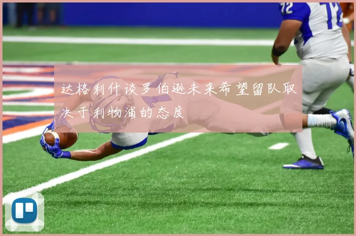 达格利什谈罗伯逊未来希望留队取决于利物浦的态度