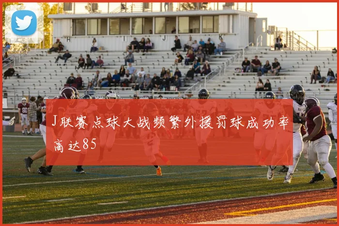 J联赛点球大战频繁外援罚球成功率高达85