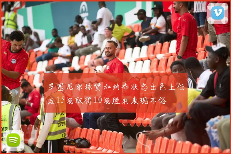 罗塞尼尔称赞加纳乔状态出色上任后15场取得10场胜利表现不俗