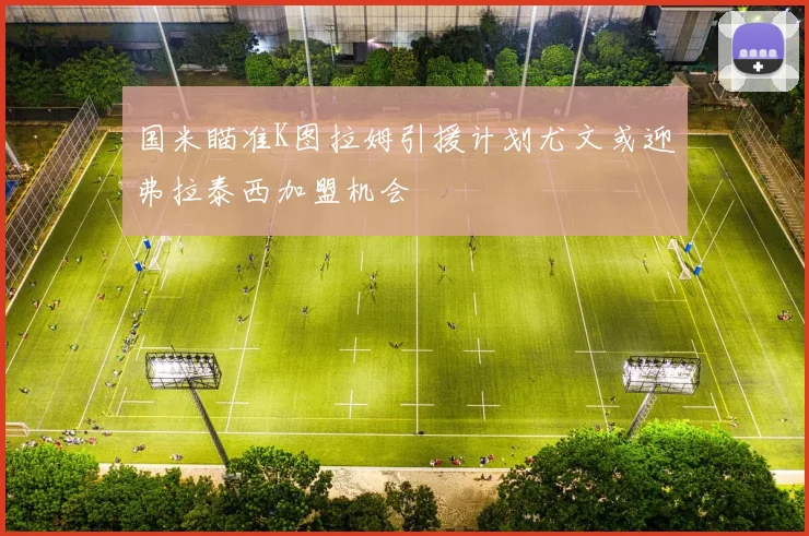 国米瞄准K图拉姆引援计划尤文或迎弗拉泰西加盟机会