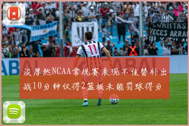 淡厚然NCAA常规赛表现不佳替补出战10分钟仅得2篮板未能罚球得分