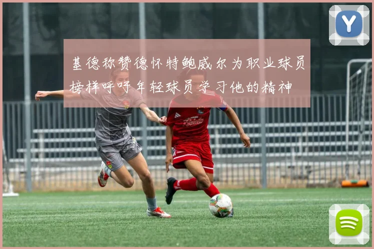 基德称赞德怀特鲍威尔为职业球员榜样呼吁年轻球员学习他的精神