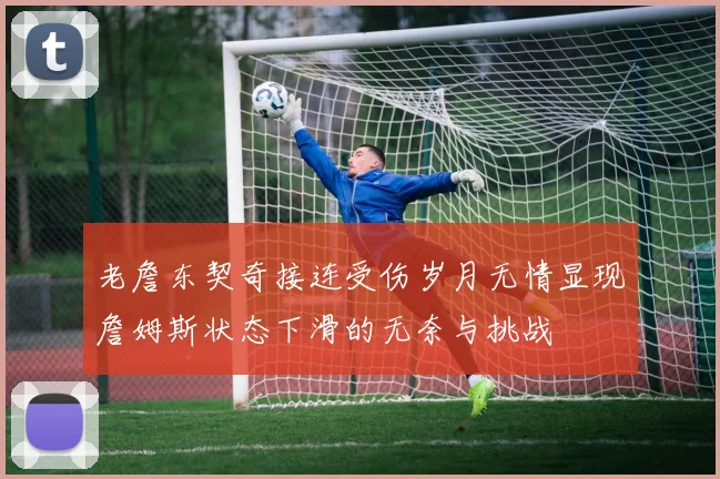 老詹东契奇接连受伤岁月无情显现詹姆斯状态下滑的无奈与挑战