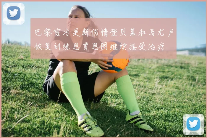 巴黎官方更新伤情登贝莱和马尤卢恢复训练恩贾恩图继续接受治疗