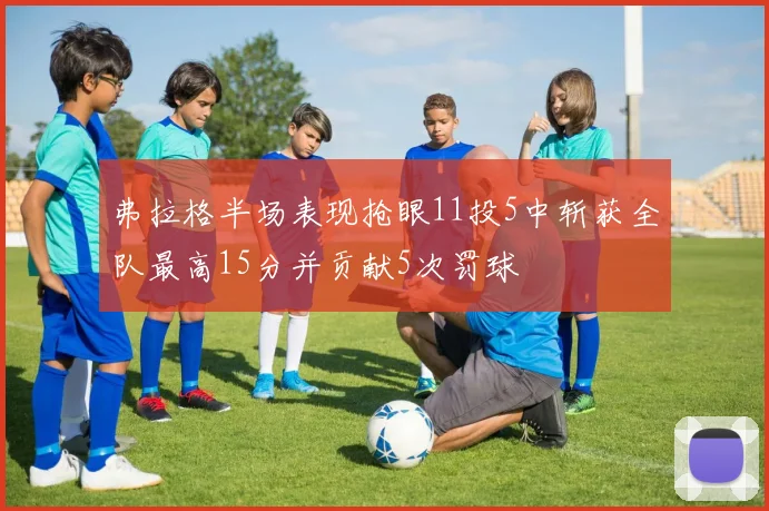 弗拉格半场表现抢眼11投5中斩获全队最高15分并贡献5次罚球