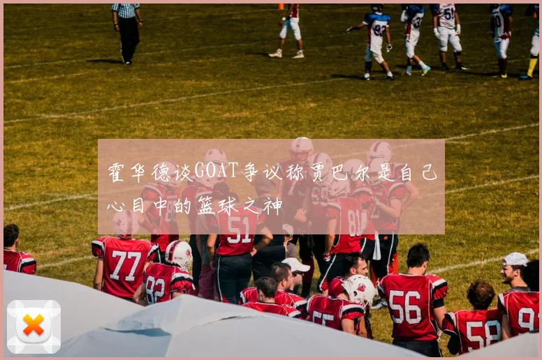霍华德谈GOAT争议称贾巴尔是自己心目中的篮球之神