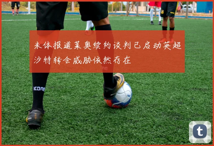 米体报道莱奥续约谈判已启动英超沙特转会威胁依然存在