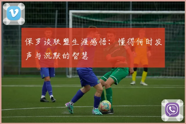 保罗谈联盟生涯感悟：懂得何时发声与沉默的智慧