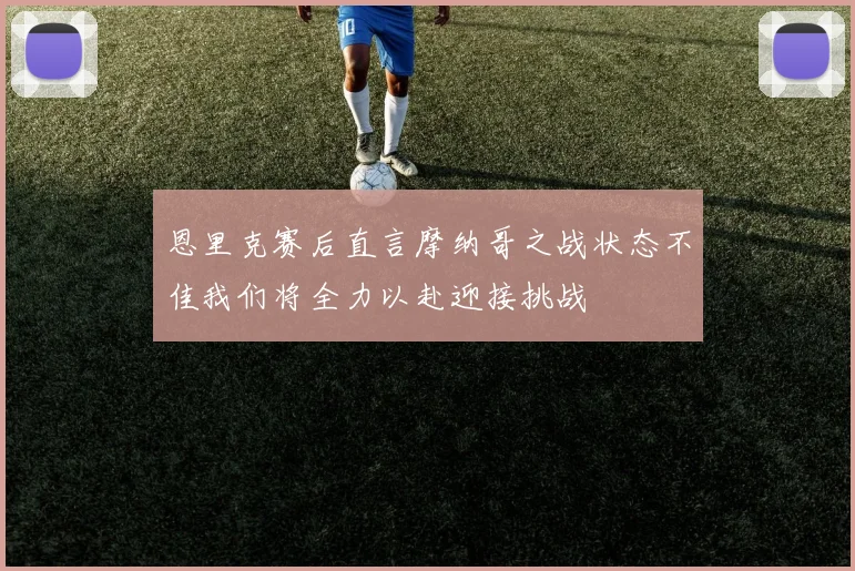 恩里克赛后直言摩纳哥之战状态不佳我们将全力以赴迎接挑战