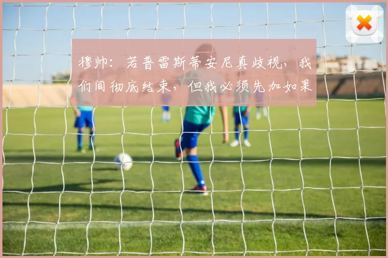 穆帅：若普雷斯蒂安尼真歧视，我们间彻底结束，但我必须先加如果