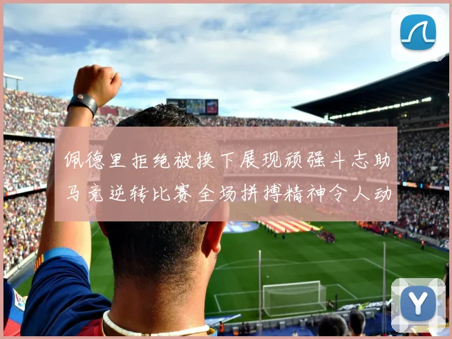 佩德里拒绝被换下展现顽强斗志助马竞逆转比赛全场拼搏精神令人动容