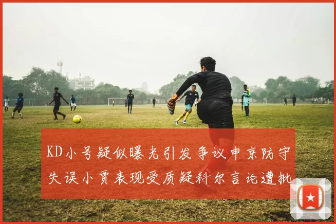 KD小号疑似曝光引发争议申京防守失误小贾表现受质疑科尔言论遭批评