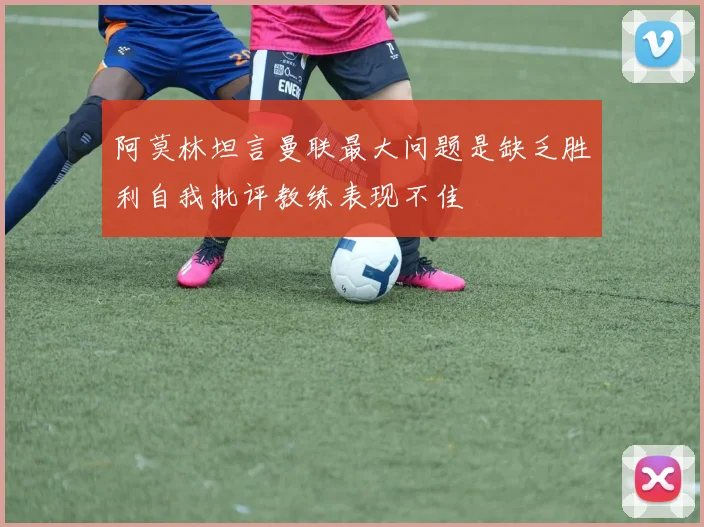 阿莫林坦言曼联最大问题是缺乏胜利自我批评教练表现不佳