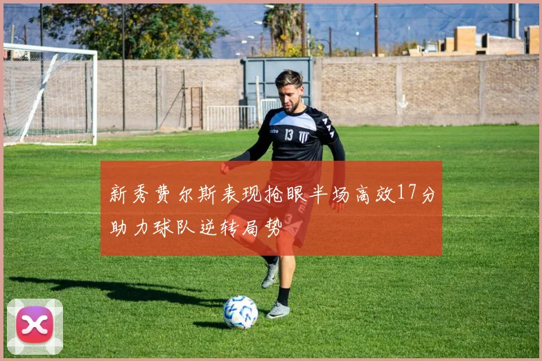 新秀费尔斯表现抢眼半场高效17分助力球队逆转局势