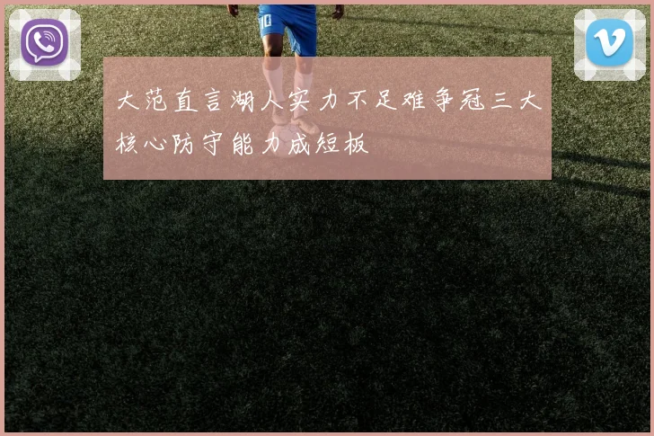 大范直言湖人实力不足难争冠三大核心防守能力成短板