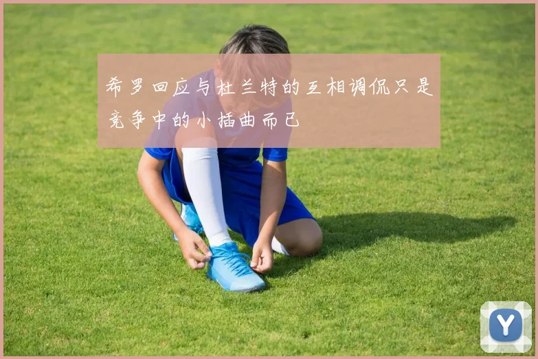 希罗回应与杜兰特的互相调侃只是竞争中的小插曲而已