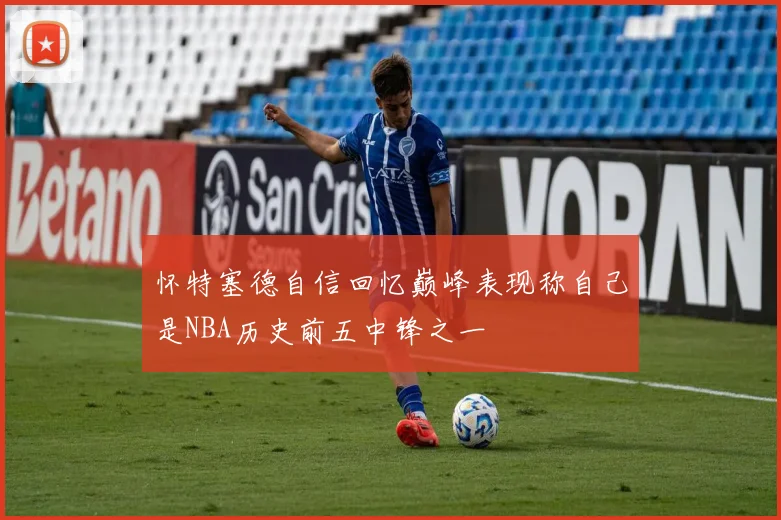 怀特塞德自信回忆巅峰表现称自己是NBA历史前五中锋之一