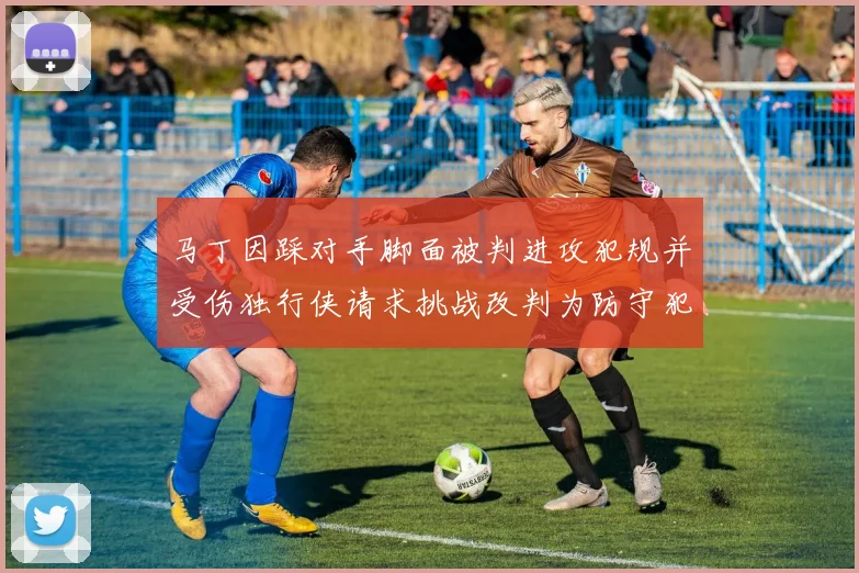 马丁因踩对手脚面被判进攻犯规并受伤独行侠请求挑战改判为防守犯规