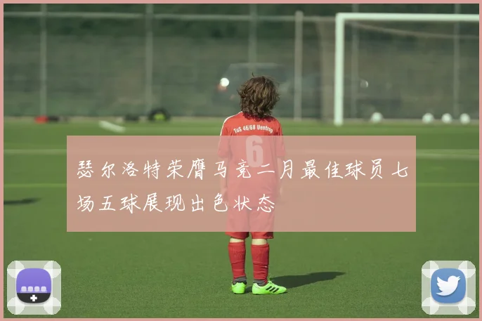 瑟尔洛特荣膺马竞二月最佳球员七场五球展现出色状态