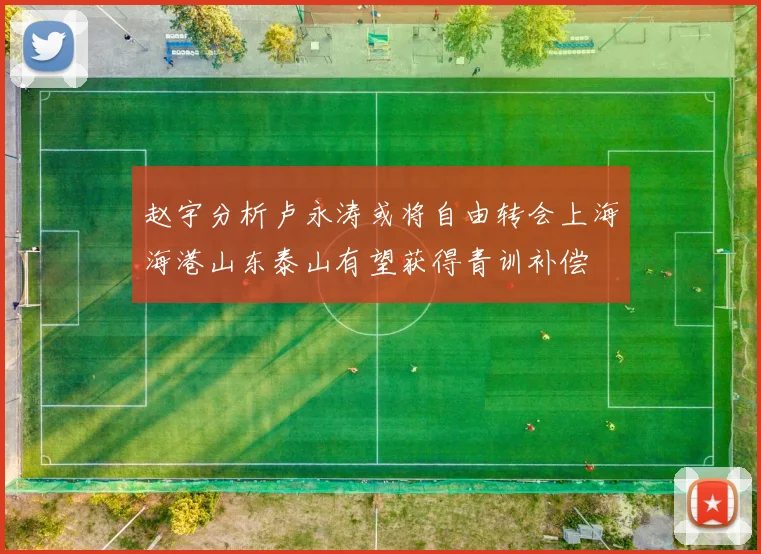 赵宇分析卢永涛或将自由转会上海海港山东泰山有望获得青训补偿