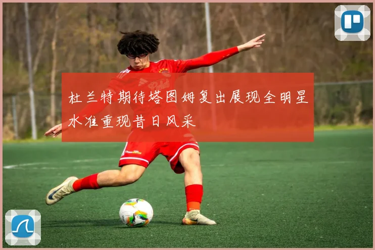 杜兰特期待塔图姆复出展现全明星水准重现昔日风采