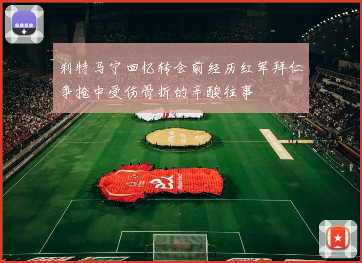 利特马宁回忆转会前经历红军拜仁争抢中受伤骨折的辛酸往事