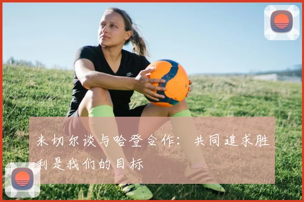 米切尔谈与哈登合作：共同追求胜利是我们的目标