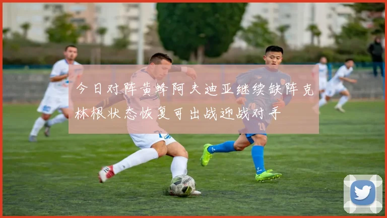今日对阵黄蜂阿夫迪亚继续缺阵克林根状态恢复可出战迎战对手
