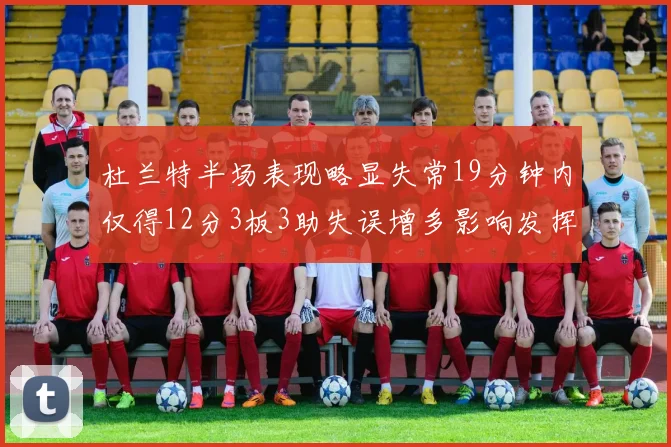 杜兰特半场表现略显失常19分钟内仅得12分3板3助失误增多影响发挥