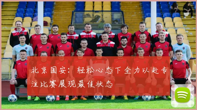 北京国安：轻松心态下全力以赴专注比赛展现最佳状态