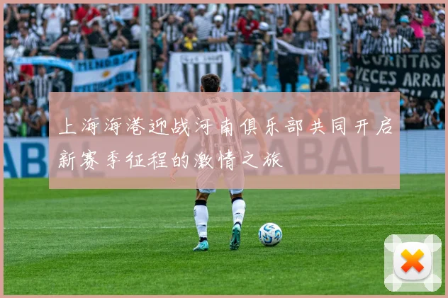 上海海港迎战河南俱乐部共同开启新赛季征程的激情之旅