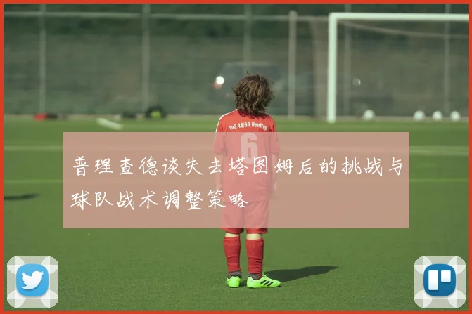 普理查德谈失去塔图姆后的挑战与球队战术调整策略