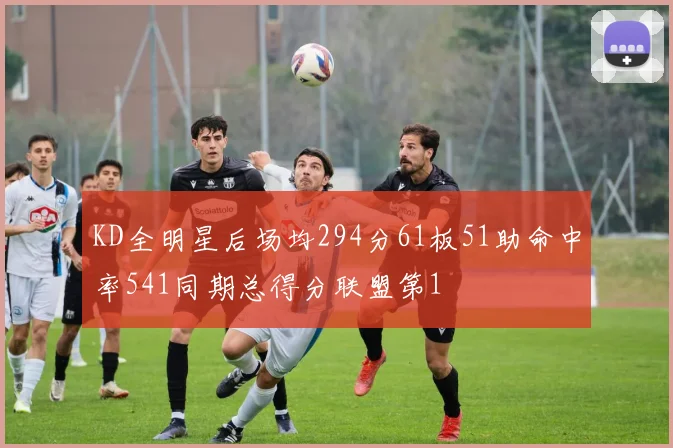 KD全明星后场均294分61板51助命中率541同期总得分联盟第1