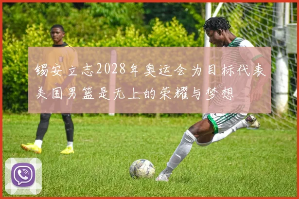 锡安立志2028年奥运会为目标代表美国男篮是无上的荣耀与梦想