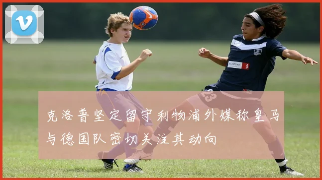 克洛普坚定留守利物浦外媒称皇马与德国队密切关注其动向