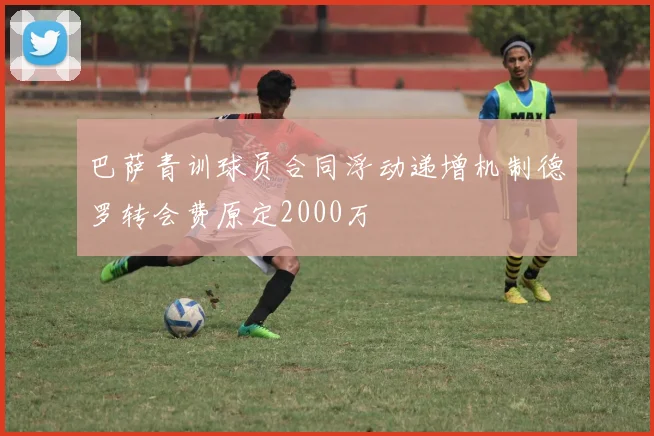 巴萨青训球员合同浮动递增机制德罗转会费原定2000万