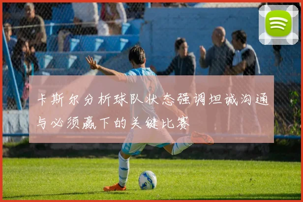 卡斯尔分析球队状态强调坦诚沟通与必须赢下的关键比赛