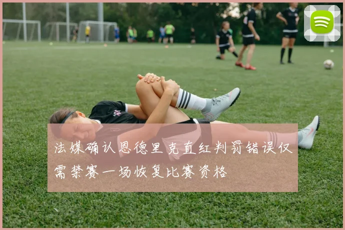 法媒确认恩德里克直红判罚错误仅需禁赛一场恢复比赛资格